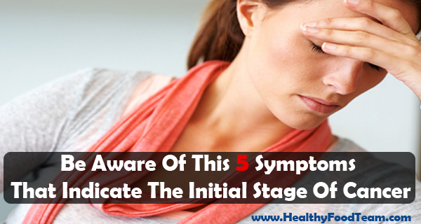 Be Aware Of This 5 Symptoms That Indicate The Initial Stage Of Cancer